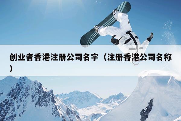 创业者香港注册公司名字(注册香港公司名称) 创业者香港注册公司名字(注册香港公司名称)