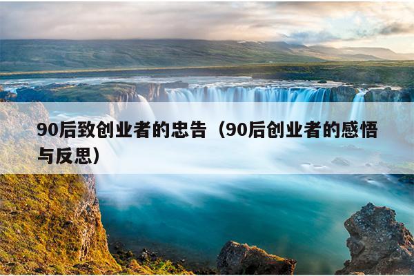 90后致创业者的忠告(90后创业者的感悟与反思) 90后致创业者的忠告(90后创业者的感悟与反思)