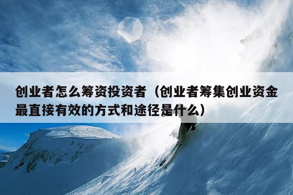 创业者怎么筹资投资者(创业者筹集创业资金最直接有效的方式和途径是什么) 创业者怎么筹资投资者(创业者筹集创业资金最直接有效的方式和途径是什么)