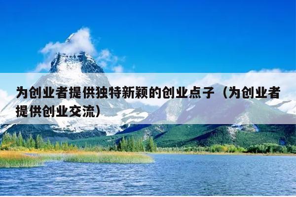 为创业者提供独特新颖的创业点子(为创业者提供创业交流) 为创业者提供独特新颖的创业点子(为创业者提供创业交流)