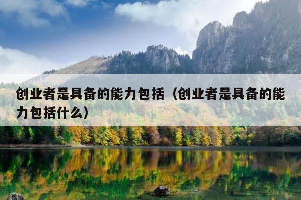 创业者是具备的能力包括(创业者是具备的能力包括什么) 创业者是具备的能力包括(创业者是具备的能力包括什么)