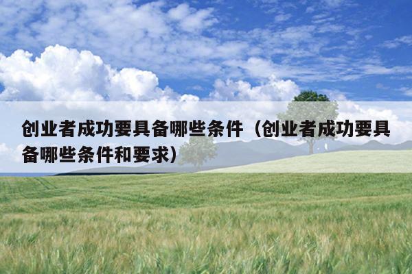 创业者成功要具备哪些条件(创业者成功要具备哪些条件和要求) 创业者成功要具备哪些条件(创业者成功要具备哪些条件和要求)