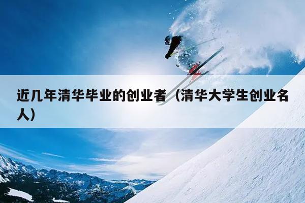 近几年清华毕业的创业者（清华大学生创业名人）