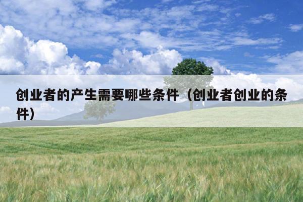 创业者的产生需要哪些条件（创业者创业的条件）
