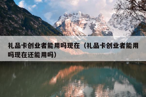 礼品卡创业者能用吗现在(礼品卡创业者能用吗现在还能用吗) 礼品卡创业者能用吗现在(礼品卡创业者能用吗现在还能用吗)