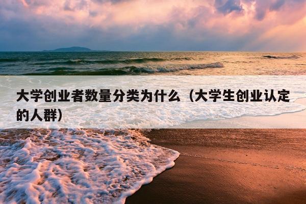 大学创业者数量分类为什么(大学生创业认定的人群) 大学创业者数量分类为什么(大学生创业认定的人群)