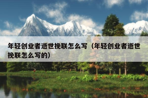 年轻创业者逝世挽联怎么写(年轻创业者逝世挽联怎么写的) 年轻创业者逝世挽联怎么写(年轻创业者逝世挽联怎么写的)