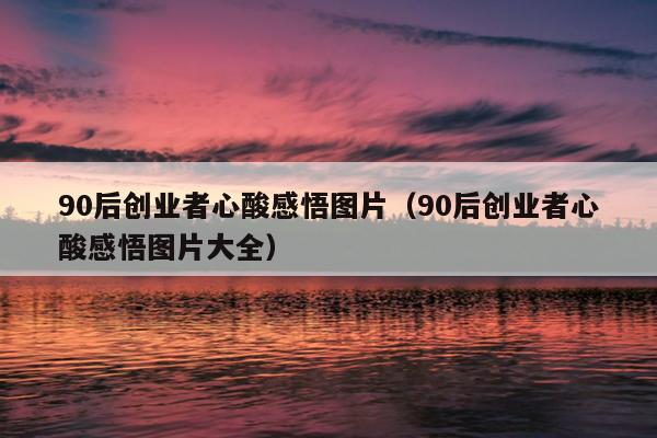 90后创业者心酸感悟图片(90后创业者心酸感悟图片大全) 90后创业者心酸感悟图片(90后创业者心酸感悟图片大全)