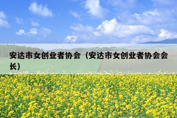 安达市女创业者协会(安达市女创业者协会会长) 安达市女创业者协会(安达市女创业者协会会长)