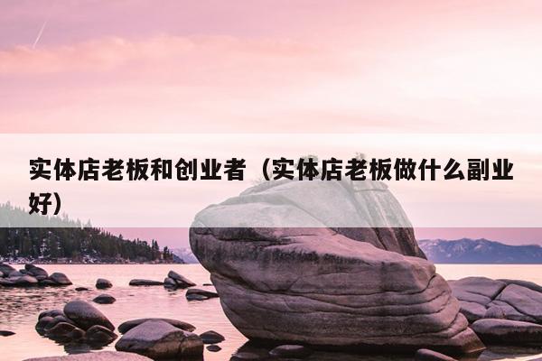 实体店老板和创业者(实体店老板做什么副业好) 实体店老板和创业者(实体店老板做什么副业好)