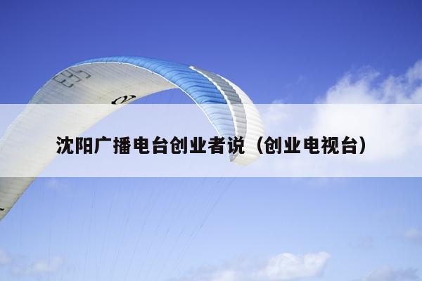 沈阳广播电台创业者说(创业电视台) 沈阳广播电台创业者说(创业电视台)