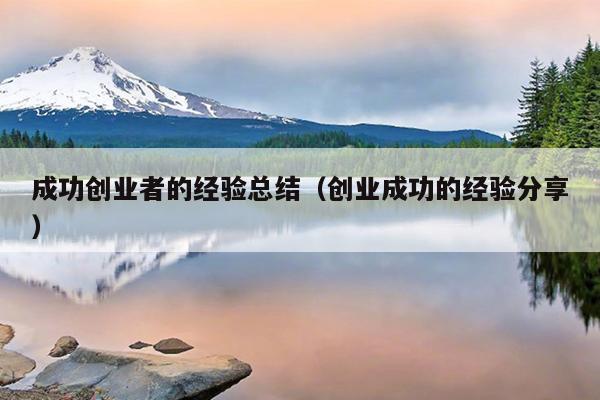 成功创业者的经验总结(创业成功的经验分享) 成功创业者的经验总结(创业成功的经验分享)