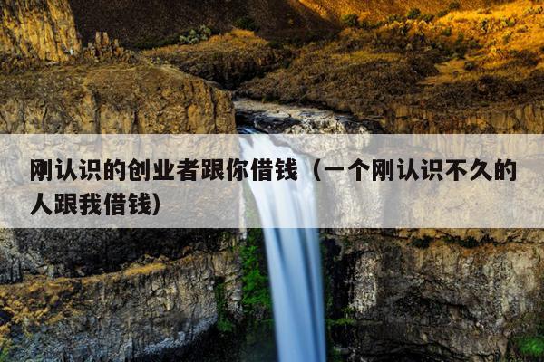 刚认识的创业者跟你借钱(一个刚认识不久的人跟我借钱) 刚认识的创业者跟你借钱(一个刚认识不久的人跟我借钱)