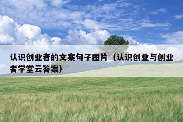 认识创业者的文案句子图片(认识创业与创业者学堂云答案) 认识创业者的文案句子图片(认识创业与创业者学堂云答案)