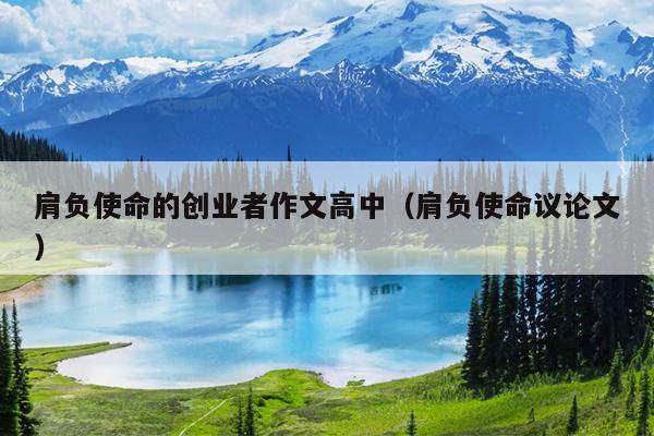 肩负使命的创业者作文高中（肩负使命议论文）