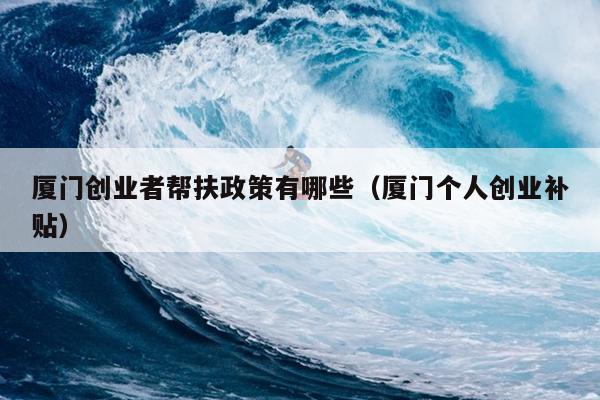 厦门创业者帮扶政策有哪些(厦门个人创业补贴) 厦门创业者帮扶政策有哪些(厦门个人创业补贴)