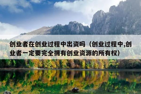 创业者在创业过程中出资吗（创业过程中,创业者一定要完全拥有创业资源的所有权）