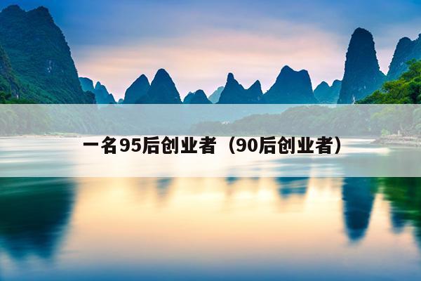 一名95后创业者(90后创业者) 一名95后创业者(90后创业者)