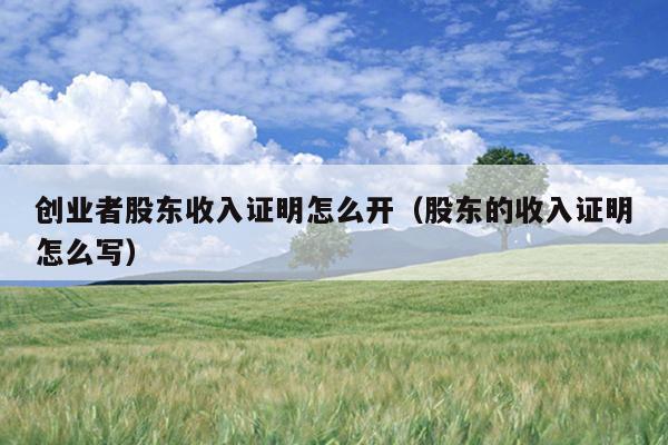 创业者股东收入证明怎么开(股东的收入证明怎么写) 创业者股东收入证明怎么开(股东的收入证明怎么写)
