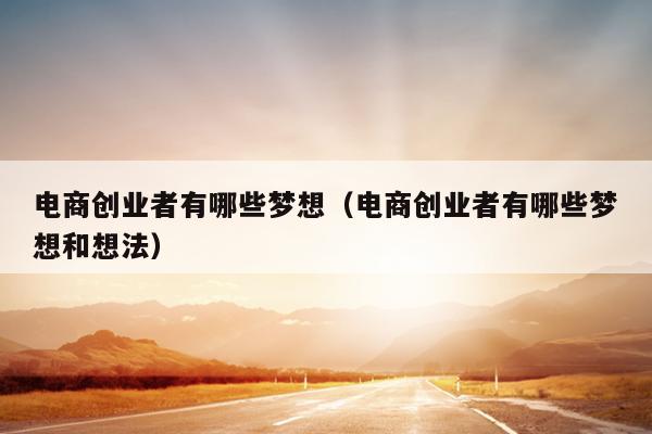 电商创业者有哪些梦想（电商创业者有哪些梦想和想法）