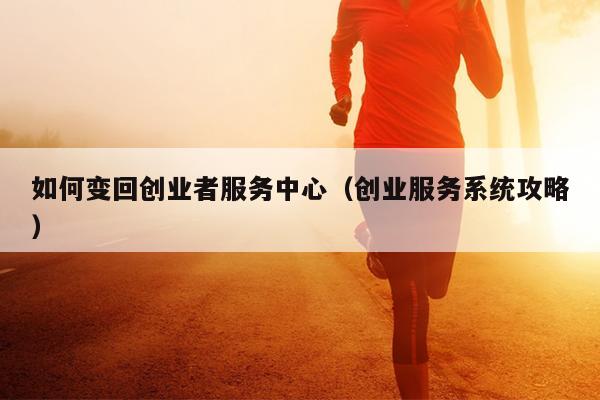 如何变回创业者服务中心（创业服务系统攻略）