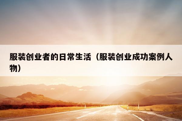 服装创业者的日常生活（服装创业成功案例人物）