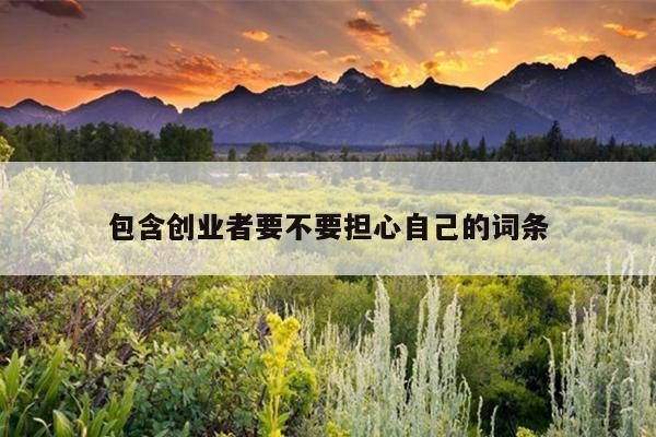 包含创业者要不要担心自己的词条 包含创业者要不要担心自己的词条