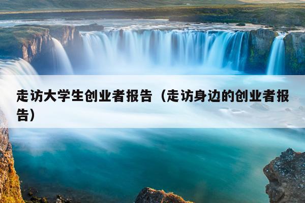 走访大学生创业者报告(走访身边的创业者报告) 走访大学生创业者报告(走访身边的创业者报告)
