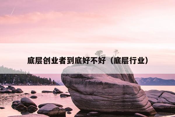底层创业者到底好不好(底层行业) 底层创业者到底好不好(底层行业)