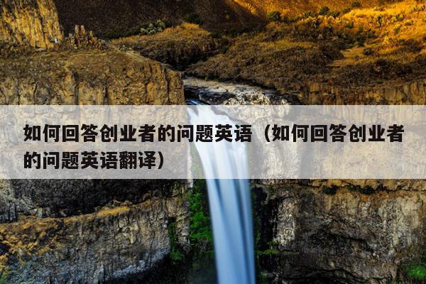 如何回答创业者的问题英语(如何回答创业者的问题英语翻译) 如何回答创业者的问题英语(如何回答创业者的问题英语翻译)