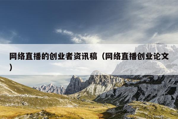 网络直播的创业者资讯稿（网络直播创业论文）
