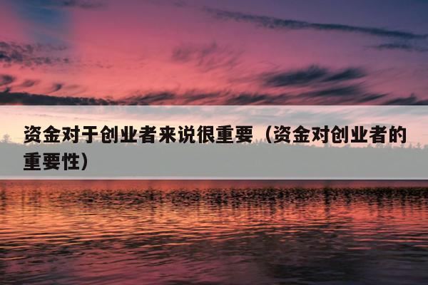 资金对于创业者来说很重要(资金对创业者的重要性) 资金对于创业者来说很重要(资金对创业者的重要性)