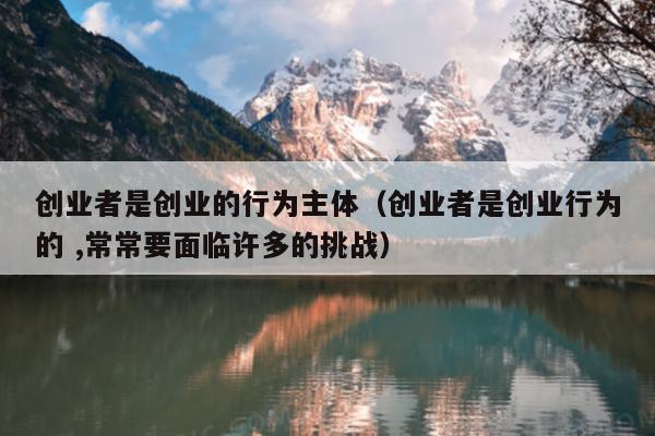 创业者是创业的行为主体(创业者是创业行为的 ,常常要面临许多的挑战) 创业者是创业的行为主体(创业者是创业行为的 ,常常要面临许多的挑战)