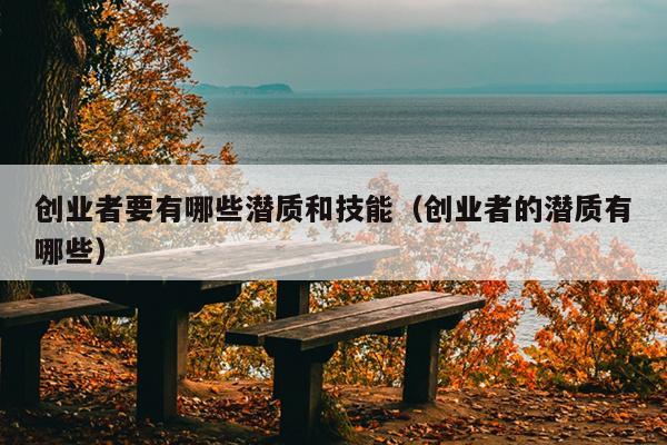 创业者要有哪些潜质和技能(创业者的潜质有哪些) 创业者要有哪些潜质和技能(创业者的潜质有哪些)
