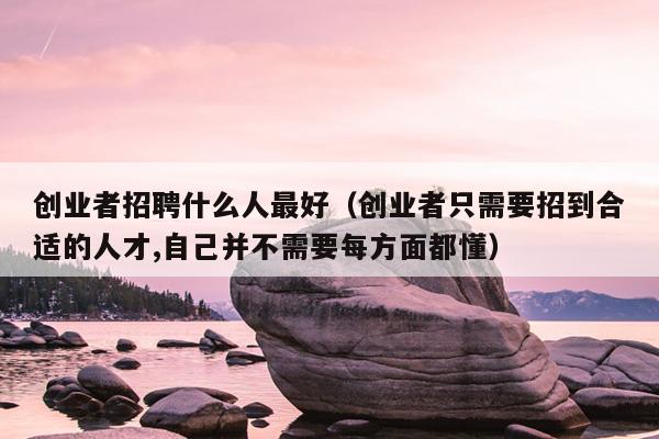 创业者招聘什么人最好(创业者只需要招到合适的人才,自己并不需要每方面都懂) 创业者招聘什么人最好(创业者只需要招到合适的人才,自己并不需要每方面都懂)
