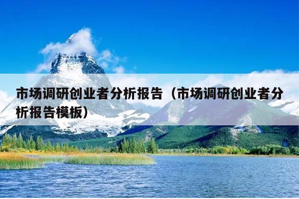 市场调研创业者分析报告(市场调研创业者分析报告模板) 市场调研创业者分析报告(市场调研创业者分析报告模板)