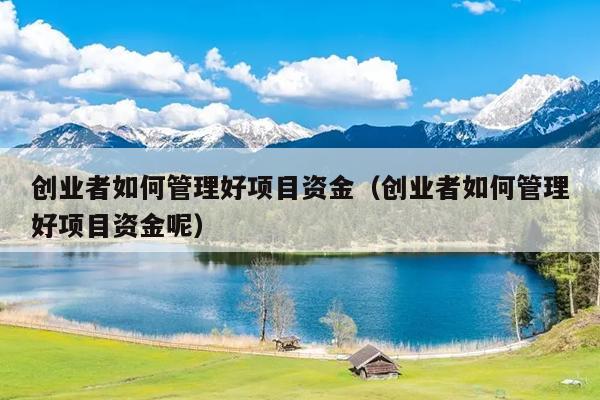 创业者如何管理好项目资金(创业者如何管理好项目资金呢) 创业者如何管理好项目资金(创业者如何管理好项目资金呢)