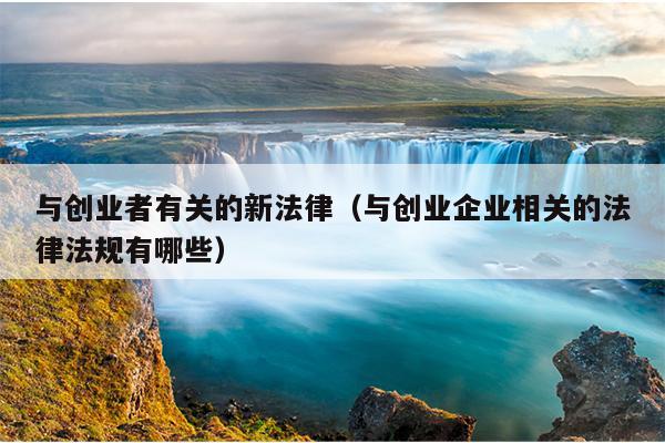 与创业者有关的新法律(与创业企业相关的法律法规有哪些) 与创业者有关的新法律(与创业企业相关的法律法规有哪些)