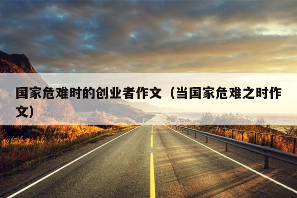 国家危难时的创业者作文(当国家危难之时作文) 国家危难时的创业者作文(当国家危难之时作文)