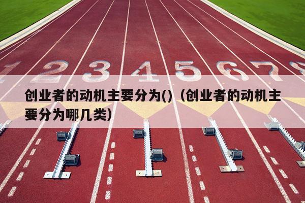 创业者的动机主要分为()(创业者的动机主要分为哪几类) 创业者的动机主要分为()(创业者的动机主要分为哪几类)