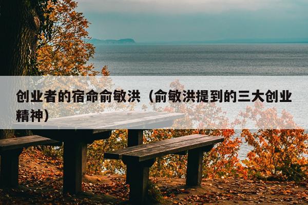 创业者的宿命俞敏洪(俞敏洪提到的三大创业精神) 创业者的宿命俞敏洪(俞敏洪提到的三大创业精神)