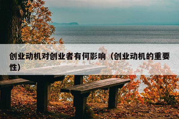 创业动机对创业者有何影响(创业动机的重要性) 创业动机对创业者有何影响(创业动机的重要性)