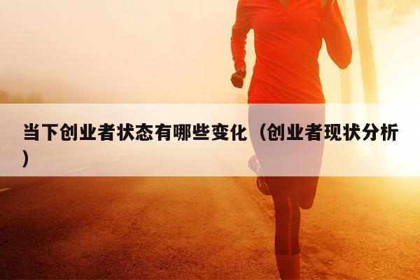 当下创业者状态有哪些变化(创业者现状分析) 当下创业者状态有哪些变化(创业者现状分析)