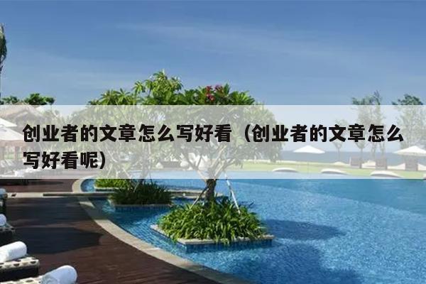 创业者的文章怎么写好看(创业者的文章怎么写好看呢) 创业者的文章怎么写好看(创业者的文章怎么写好看呢)