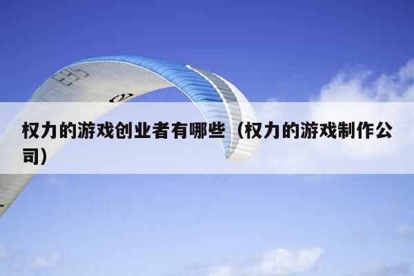 权力的游戏创业者有哪些(权力的游戏制作公司) 权力的游戏创业者有哪些(权力的游戏制作公司)