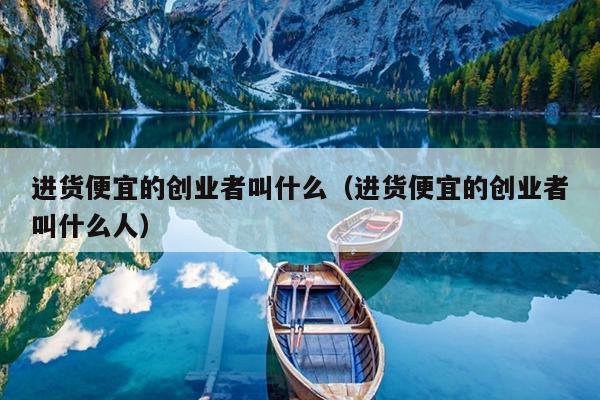 进货便宜的创业者叫什么（进货便宜的创业者叫什么人）