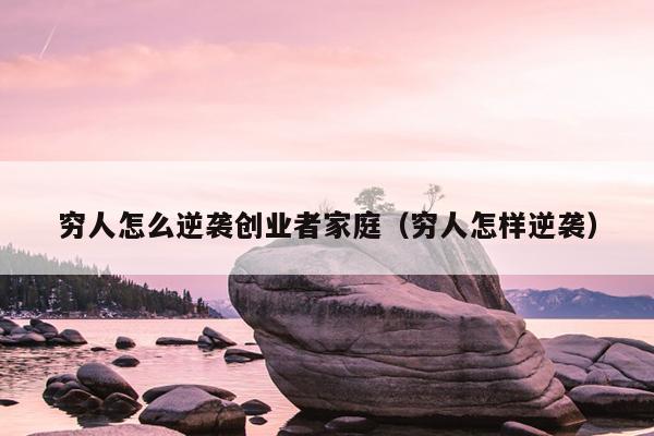 穷人怎么逆袭创业者家庭（穷人怎样逆袭）