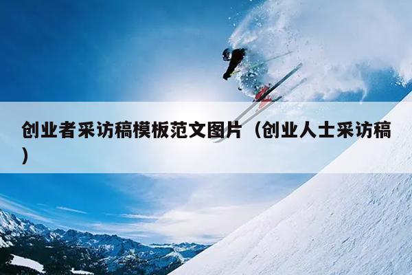 创业者采访稿模板范文图片(创业人士采访稿) 创业者采访稿模板范文图片(创业人士采访稿)