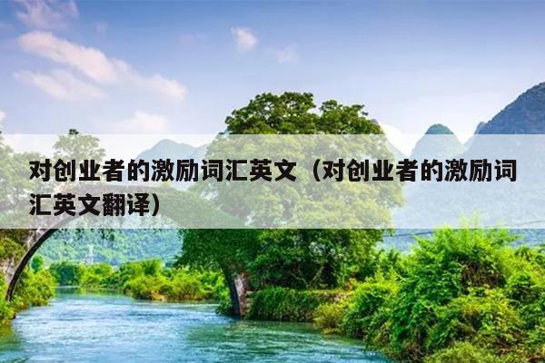 对创业者的激励词汇英文(对创业者的激励词汇英文翻译) 对创业者的激励词汇英文(对创业者的激励词汇英文翻译)