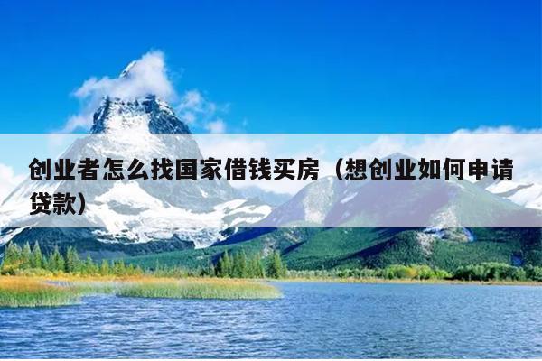 创业者怎么找国家借钱买房(想创业如何申请贷款) 创业者怎么找国家借钱买房(想创业如何申请贷款)